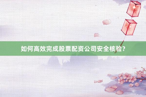 如何高效完成股票配资公司安全核验？