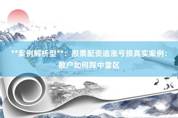 **案例解析型**：股票配资追涨亏损真实案例：散户如何踩中雷区