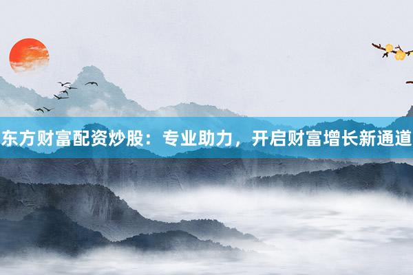 东方财富配资炒股：专业助力，开启财富增长新通道