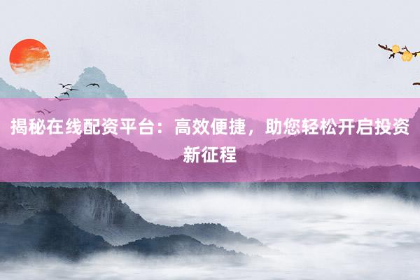 揭秘在线配资平台：高效便捷，助您轻松开启投资新征程