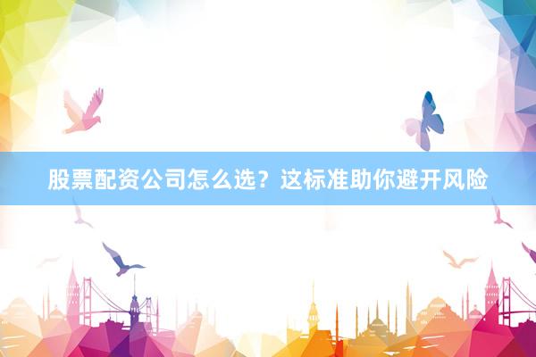 股票配资公司怎么选？这标准助你避开风险