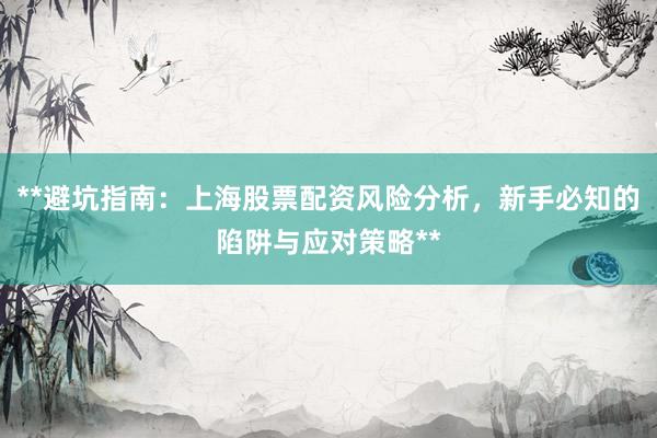 **避坑指南：上海股票配资风险分析，新手必知的陷阱与应对策略**