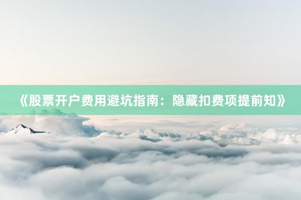 《股票开户费用避坑指南：隐藏扣费项提前知》