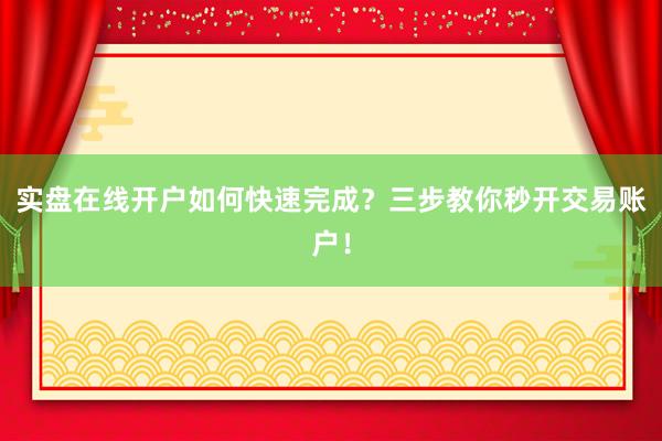 实盘在线开户如何快速完成？三步教你秒开交易账户！