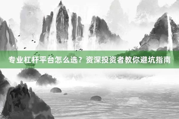 专业杠杆平台怎么选？资深投资者教你避坑指南