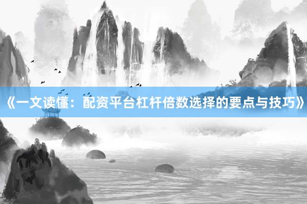 《一文读懂：配资平台杠杆倍数选择的要点与技巧》
