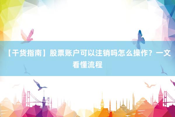 【干货指南】股票账户可以注销吗怎么操作？一文看懂流程