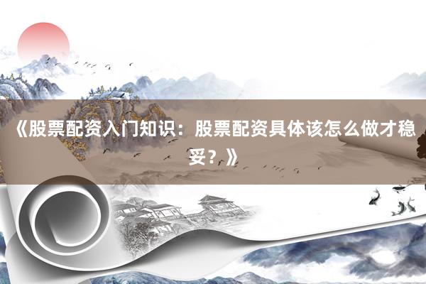 《股票配资入门知识：股票配资具体该怎么做才稳妥？》