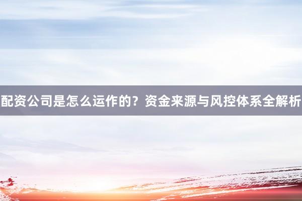 配资公司是怎么运作的？资金来源与风控体系全解析