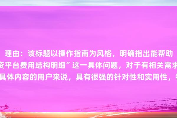 理由：该标题以操作指南为风格，明确指出能帮助用户解决“看懂股票配资平台费用结构明细”这一具体问题，对于有相关需求、想要了解费用结构具体内容的用户来说，具有很强的针对性和实用性，符合用户在百度搜索时寻求具体解决方案的心理，所以较适合作为主标题。