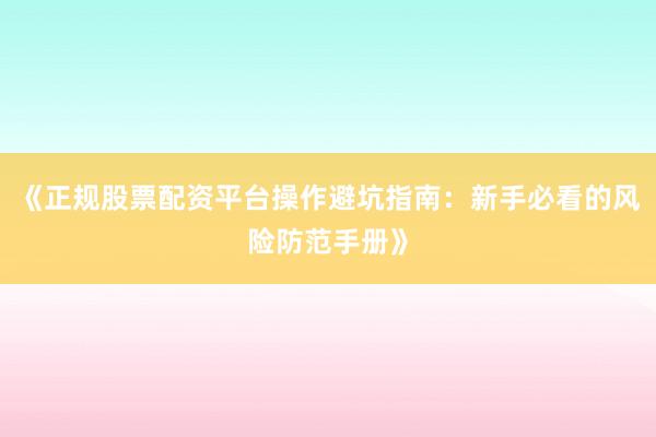 《正规股票配资平台操作避坑指南：新手必看的风险防范手册》