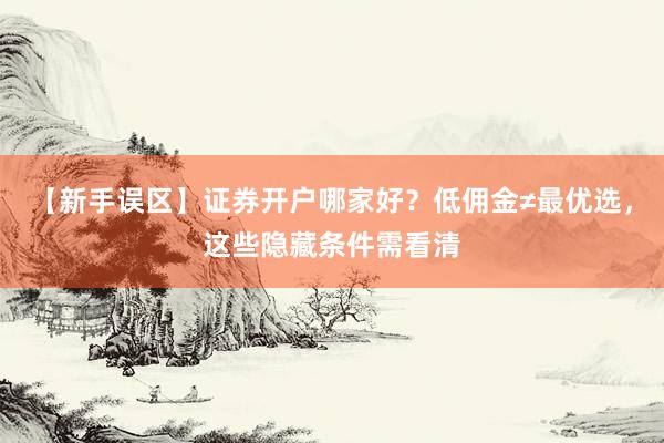 【新手误区】证券开户哪家好？低佣金≠最优选，这些隐藏条件需看清