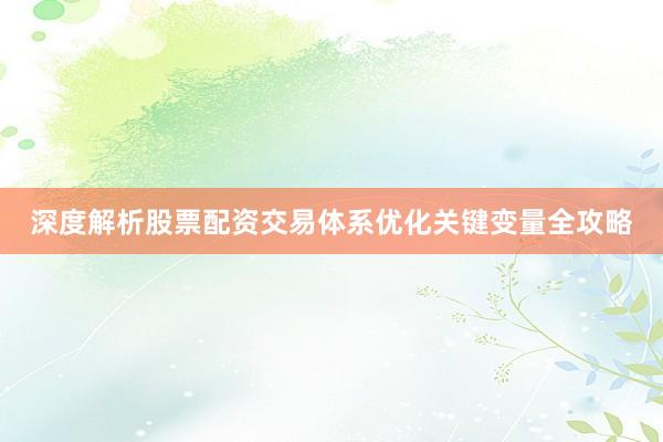 深度解析股票配资交易体系优化关键变量全攻略