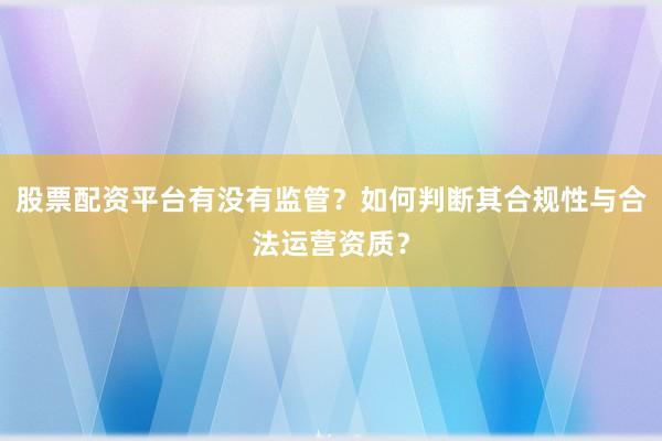股票配资平台有没有监管？如何判断其合规性与合法运营资质？