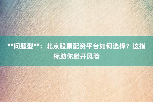 **问题型**：北京股票配资平台如何选择？这指标助你避开风险