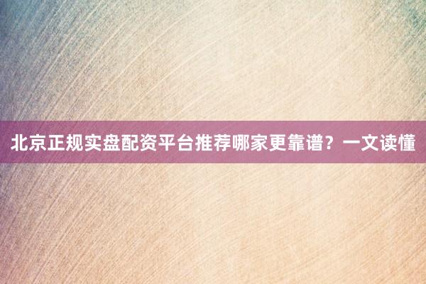 北京正规实盘配资平台推荐哪家更靠谱？一文读懂