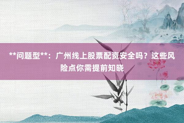 **问题型**：广州线上股票配资安全吗？这些风险点你需提前知晓