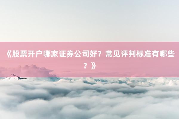 《股票开户哪家证券公司好？常见评判标准有哪些？》