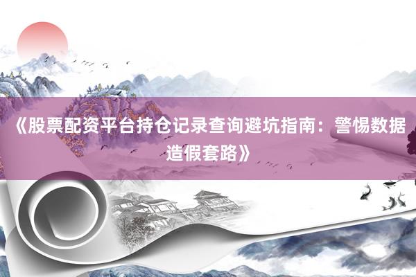《股票配资平台持仓记录查询避坑指南：警惕数据造假套路》
