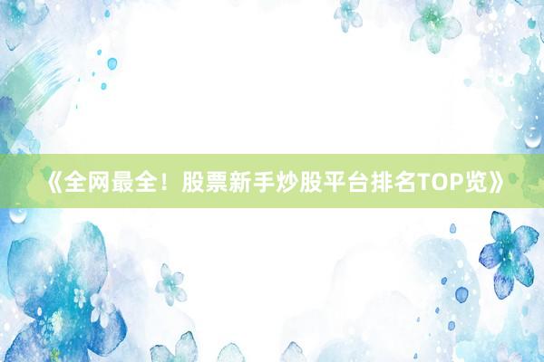 《全网最全！股票新手炒股平台排名TOP览》