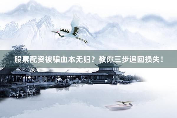 股票配资被骗血本无归？教你三步追回损失！