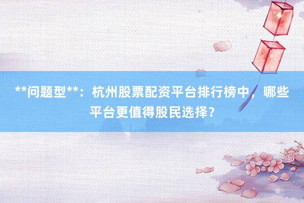 **问题型**：杭州股票配资平台排行榜中，哪些平台更值得股民选择？