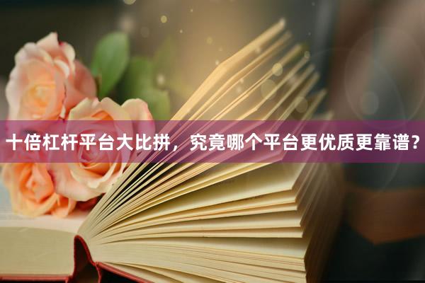 十倍杠杆平台大比拼，究竟哪个平台更优质更靠谱？