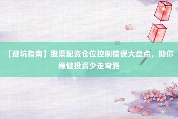 【避坑指南】股票配资仓位控制错误大盘点，助你稳健投资少走弯路