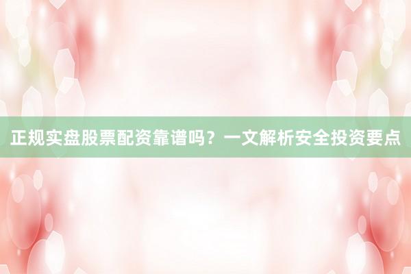 正规实盘股票配资靠谱吗？一文解析安全投资要点