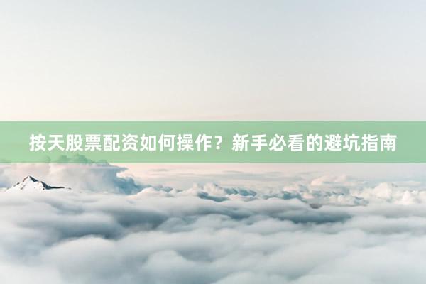 按天股票配资如何操作？新手必看的避坑指南