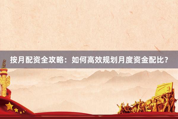 按月配资全攻略：如何高效规划月度资金配比？