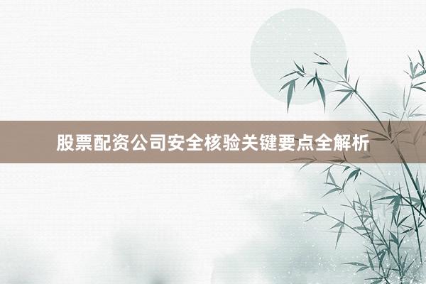 股票配资公司安全核验关键要点全解析