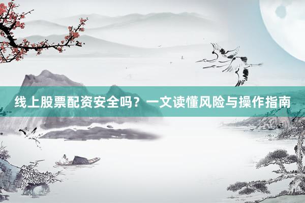 线上股票配资安全吗？一文读懂风险与操作指南