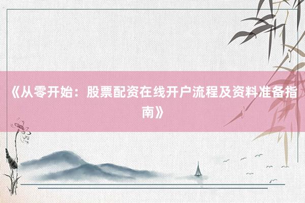 《从零开始：股票配资在线开户流程及资料准备指南》