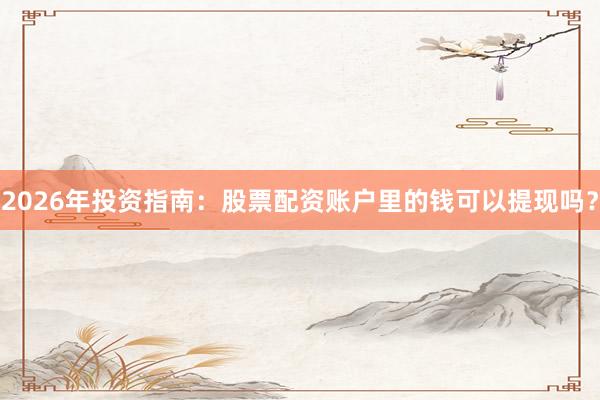 2026年投资指南：股票配资账户里的钱可以提现吗？