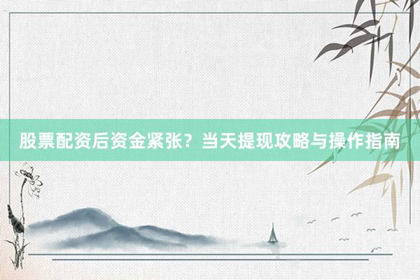 股票配资后资金紧张？当天提现攻略与操作指南